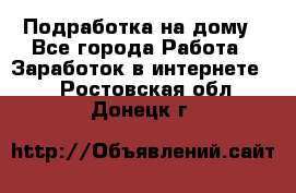 Подработка на дому - Все города Работа » Заработок в интернете   . Ростовская обл.,Донецк г.